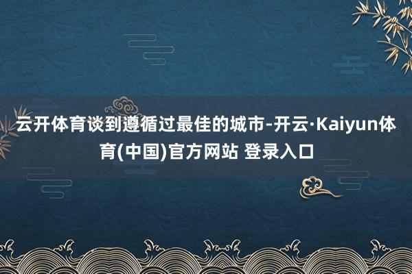 云开体育谈到遵循过最佳的城市-开云·Kaiyun体育(中国)官方网站 登录入口