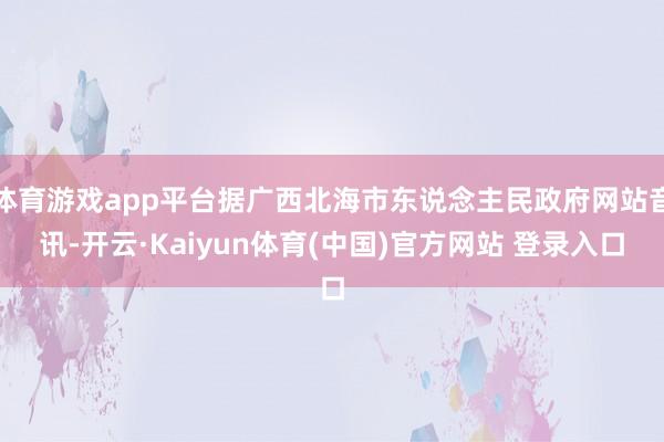体育游戏app平台据广西北海市东说念主民政府网站音讯-开云·Kaiyun体育(中国)官方网站 登录入口