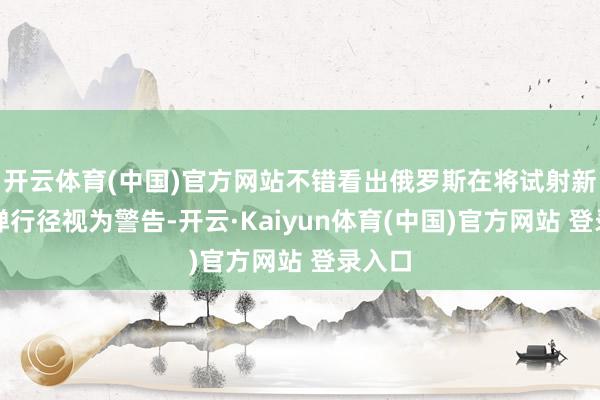 开云体育(中国)官方网站不错看出俄罗斯在将试射新式导弹行径视为警告-开云·Kaiyun体育(中国)官方网站 登录入口