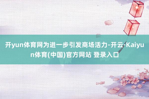 开yun体育网为进一步引发商场活力-开云·Kaiyun体育(中国)官方网站 登录入口
