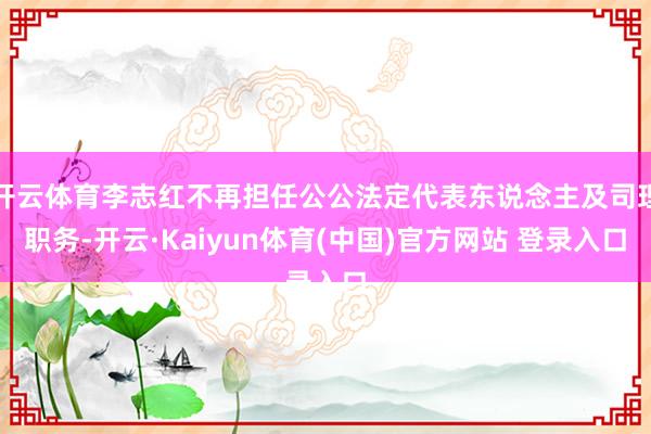 开云体育李志红不再担任公公法定代表东说念主及司理职务-开云·Kaiyun体育(中国)官方网站 登录入口