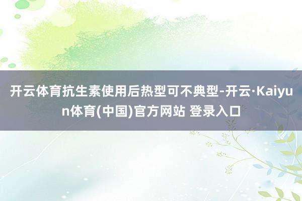 开云体育抗生素使用后热型可不典型-开云·Kaiyun体育(中国)官方网站 登录入口