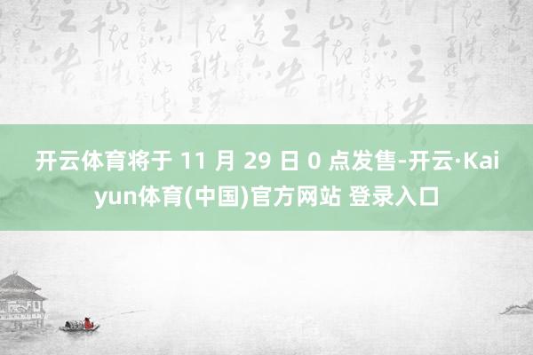 开云体育将于 11 月 29 日 0 点发售-开云·Kaiyun体育(中国)官方网站 登录入口