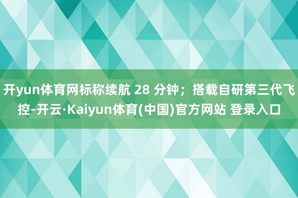 开yun体育网标称续航 28 分钟；搭载自研第三代飞控-开云·Kaiyun体育(中国)官方网站 登录入口