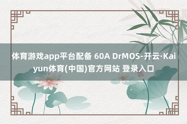 体育游戏app平台配备 60A DrMOS-开云·Kaiyun体育(中国)官方网站 登录入口