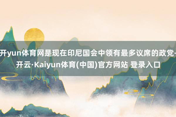 开yun体育网是现在印尼国会中领有最多议席的政党-开云·Kaiyun体育(中国)官方网站 登录入口