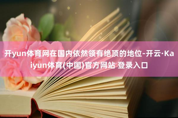 开yun体育网在国内依然领有绝顶的地位-开云·Kaiyun体育(中国)官方网站 登录入口