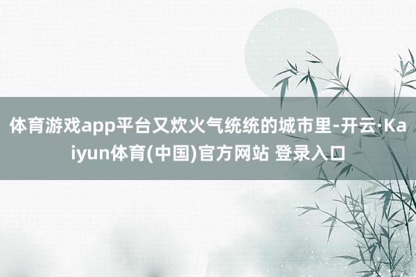 体育游戏app平台又炊火气统统的城市里-开云·Kaiyun体育(中国)官方网站 登录入口