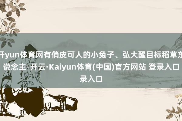 开yun体育网有俏皮可人的小兔子、弘大醒目标稻草东说念主-开云·Kaiyun体育(中国)官方网站 登录入口