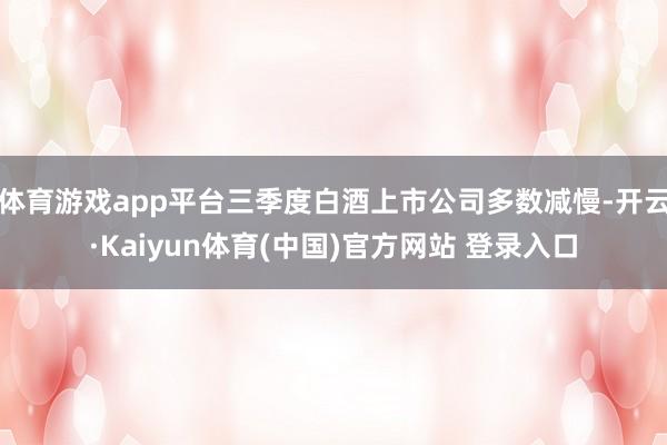 体育游戏app平台三季度白酒上市公司多数减慢-开云·Kaiyun体育(中国)官方网站 登录入口