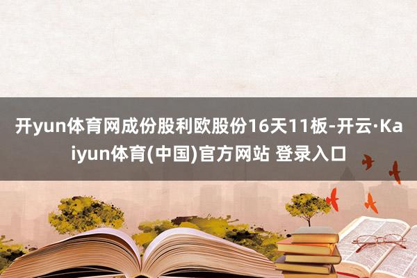 开yun体育网成份股利欧股份16天11板-开云·Kaiyun体育(中国)官方网站 登录入口