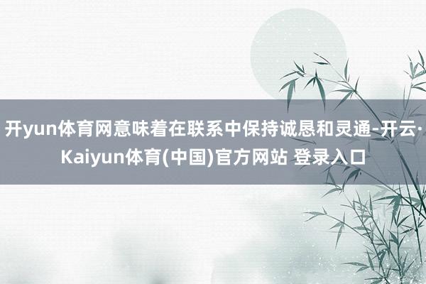 开yun体育网意味着在联系中保持诚恳和灵通-开云·Kaiyun体育(中国)官方网站 登录入口