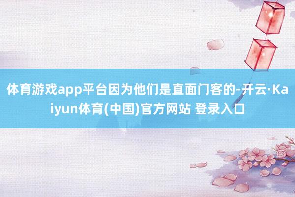 体育游戏app平台因为他们是直面门客的-开云·Kaiyun体育(中国)官方网站 登录入口
