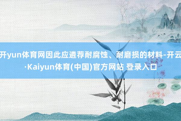 开yun体育网因此应遴荐耐腐蚀、耐磨损的材料-开云·Kaiyun体育(中国)官方网站 登录入口