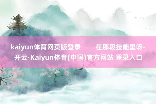 kaiyun体育网页版登录        在那段技能里呀-开云·Kaiyun体育(中国)官方网站 登录入口