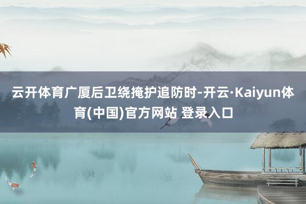 云开体育广厦后卫绕掩护追防时-开云·Kaiyun体育(中国)官方网站 登录入口