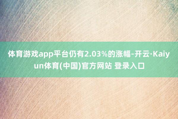体育游戏app平台仍有2.03%的涨幅-开云·Kaiyun体育(中国)官方网站 登录入口