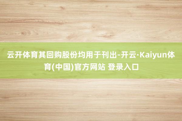 云开体育其回购股份均用于刊出-开云·Kaiyun体育(中国)官方网站 登录入口