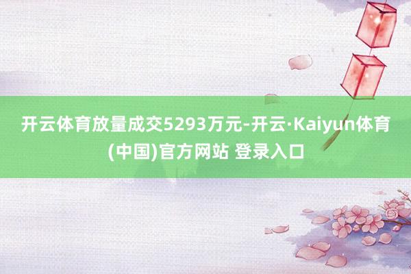 开云体育放量成交5293万元-开云·Kaiyun体育(中国)官方网站 登录入口