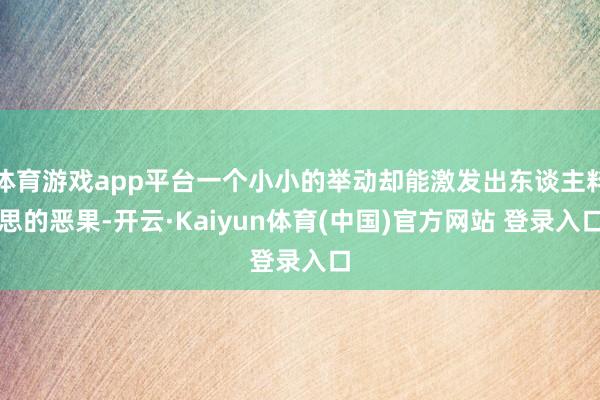 体育游戏app平台一个小小的举动却能激发出东谈主料思的恶果-开云·Kaiyun体育(中国)官方网站 登录入口