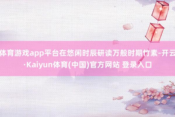 体育游戏app平台在悠闲时辰研读万般时期竹素-开云·Kaiyun体育(中国)官方网站 登录入口