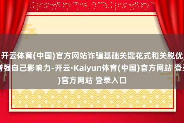 开云体育(中国)官方网站诈骗基础关键花式和关税优惠来增强自己影响力-开云·Kaiyun体育(中国)官方网站 登录入口