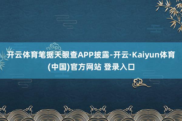 开云体育笔据天眼查APP披露-开云·Kaiyun体育(中国)官方网站 登录入口