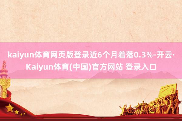 kaiyun体育网页版登录近6个月着落0.3%-开云·Kaiyun体育(中国)官方网站 登录入口