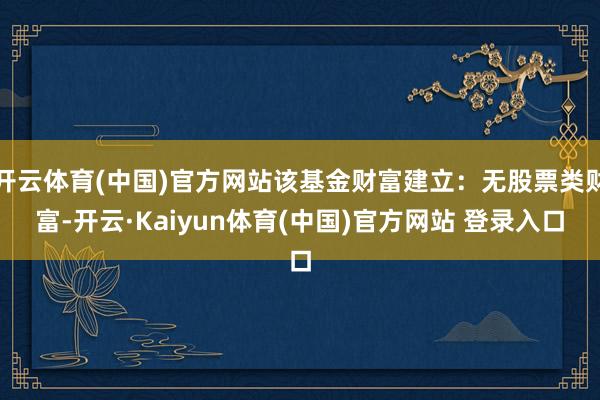 开云体育(中国)官方网站该基金财富建立:无股票类财富-开云·Kaiyun体育(中国)官方网站 登录入口