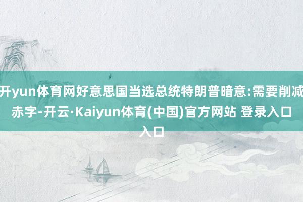 开yun体育网好意思国当选总统特朗普暗意:需要削减赤字-开云·Kaiyun体育(中国)官方网站 登录入口