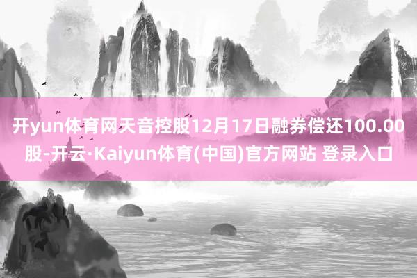 开yun体育网天音控股12月17日融券偿还100.00股-开云·Kaiyun体育(中国)官方网站 登录入口