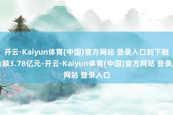 开云·Kaiyun体育(中国)官方网站 登录入口刻下融资余额3.78亿元-开云·Kaiyun体育(中国)官方网站 登录入口