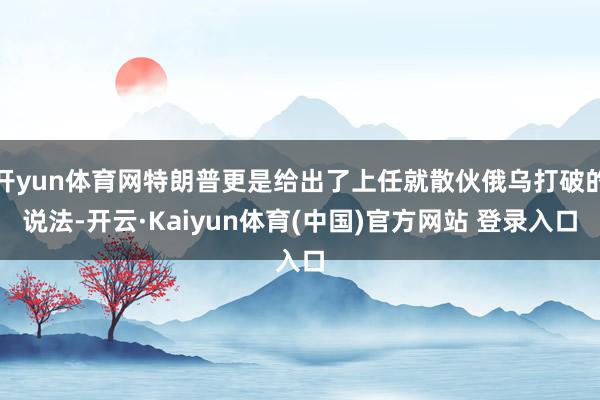 开yun体育网特朗普更是给出了上任就散伙俄乌打破的说法-开云·Kaiyun体育(中国)官方网站 登录入口