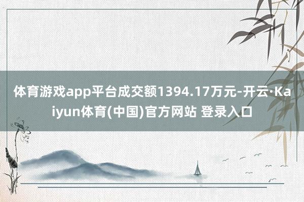 体育游戏app平台成交额1394.17万元-开云·Kaiyun体育(中国)官方网站 登录入口