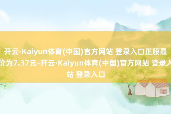 开云·Kaiyun体育(中国)官方网站 登录入口正股最新价为7.37元-开云·Kaiyun体育(中国)官方网站 登录入口