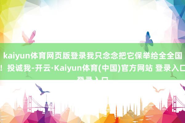 kaiyun体育网页版登录我只念念把它保举给全全国!投诚我-开云·Kaiyun体育(中国)官方网站 登录入口