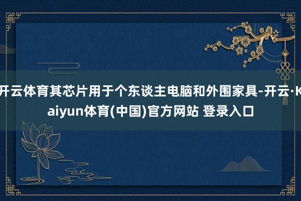 开云体育其芯片用于个东谈主电脑和外围家具-开云·Kaiyun体育(中国)官方网站 登录入口