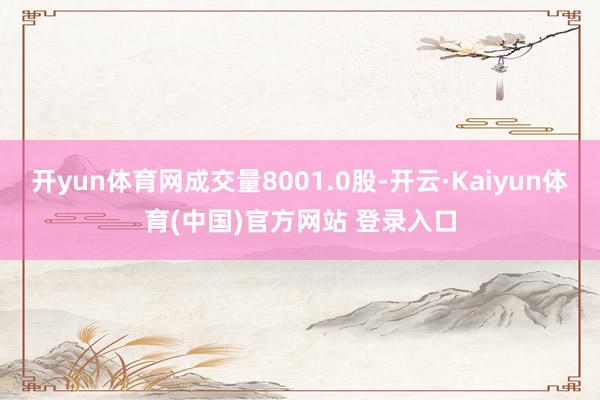 开yun体育网成交量8001.0股-开云·Kaiyun体育(中国)官方网站 登录入口