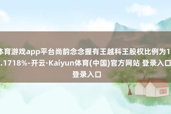 体育游戏app平台尚韵念念握有王越科王股权比例为18.1718%-开云·Kaiyun体育(中国)官方网站 登录入口