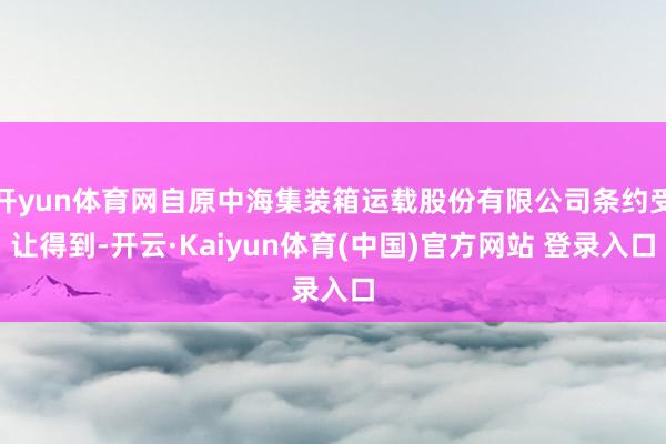 开yun体育网自原中海集装箱运载股份有限公司条约受让得到-开云·Kaiyun体育(中国)官方网站 登录入口