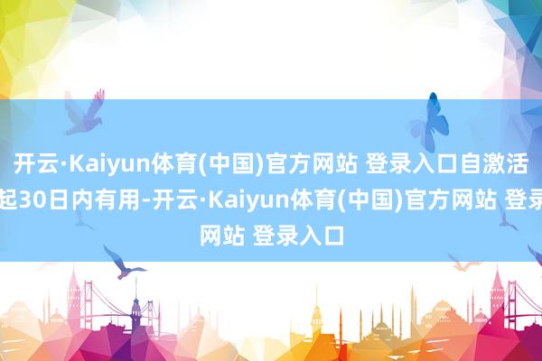 开云·Kaiyun体育(中国)官方网站 登录入口自激活之日起30日内有用-开云·Kaiyun体育(中国)官方网站 登录入口