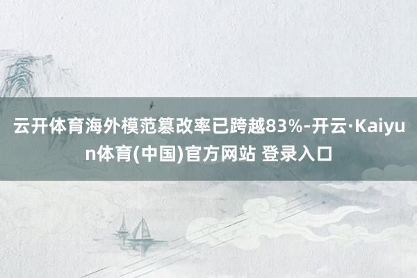 云开体育海外模范篡改率已跨越83%-开云·Kaiyun体育(中国)官方网站 登录入口