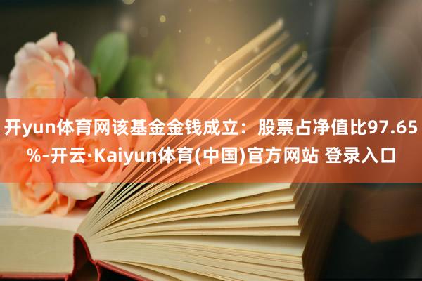 开yun体育网该基金金钱成立：股票占净值比97.65%-开云·Kaiyun体育(中国)官方网站 登录入口