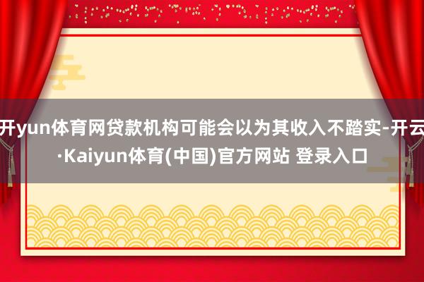 开yun体育网贷款机构可能会以为其收入不踏实-开云·Kaiyun体育(中国)官方网站 登录入口
