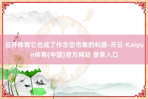云开体育它也成了作念空市集的利器-开云·Kaiyun体育(中国)官方网站 登录入口