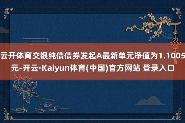 云开体育交银纯债债券发起A最新单元净值为1.1005元-开云·Kaiyun体育(中国)官方网站 登录入口