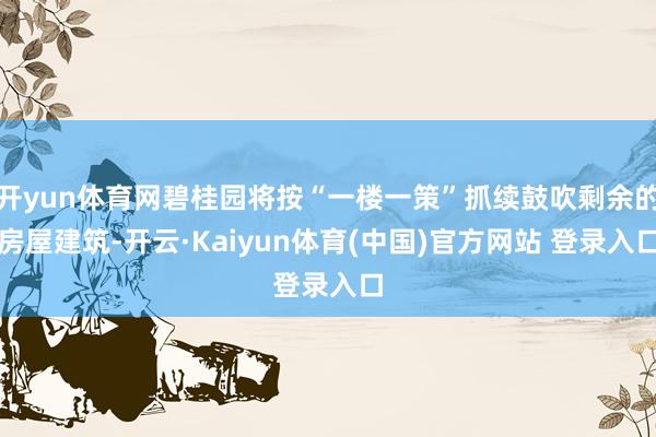 开yun体育网碧桂园将按“一楼一策”抓续鼓吹剩余的房屋建筑-开云·Kaiyun体育(中国)官方网站 登录入口