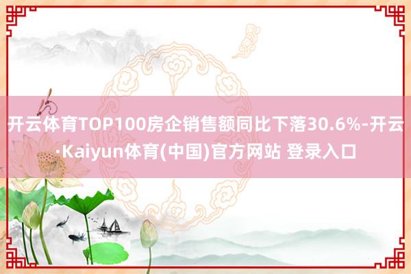 开云体育TOP100房企销售额同比下落30.6%-开云·Kaiyun体育(中国)官方网站 登录入口