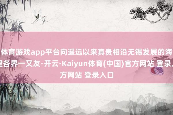 体育游戏app平台向遥远以来真贵相沿无锡发展的海表里各界一又友-开云·Kaiyun体育(中国)官方网站 登录入口