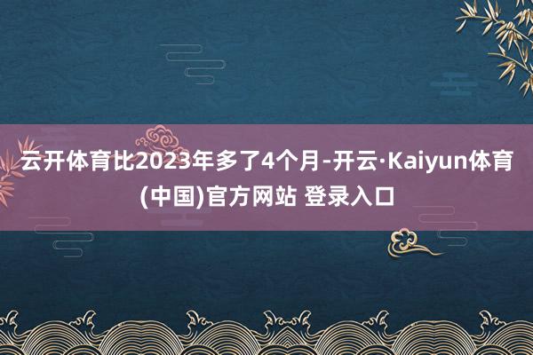 云开体育比2023年多了4个月-开云·Kaiyun体育(中国)官方网站 登录入口